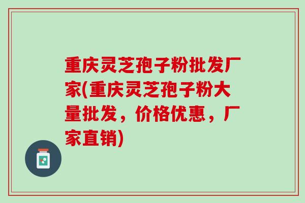 重庆灵芝孢子粉批发厂家(重庆灵芝孢子粉大量批发，价格优惠，厂家直销)