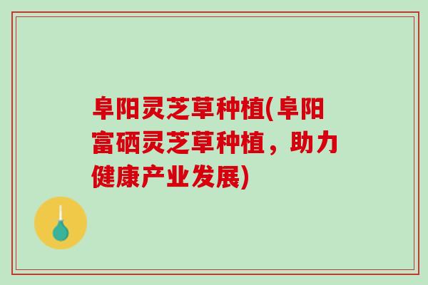 阜阳灵芝草种植(阜阳富硒灵芝草种植,助力健康产业发展) 阜阳灵芝草种植(阜阳富硒灵芝草种植,助力健康产业发展)
