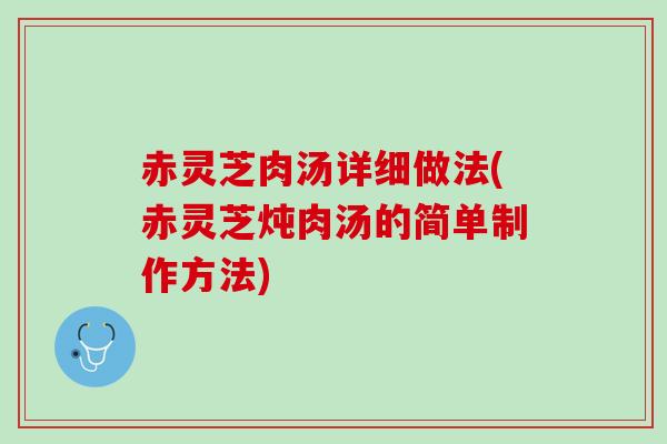 赤灵芝肉汤详细做法(赤灵芝炖肉汤的简单制作方法)