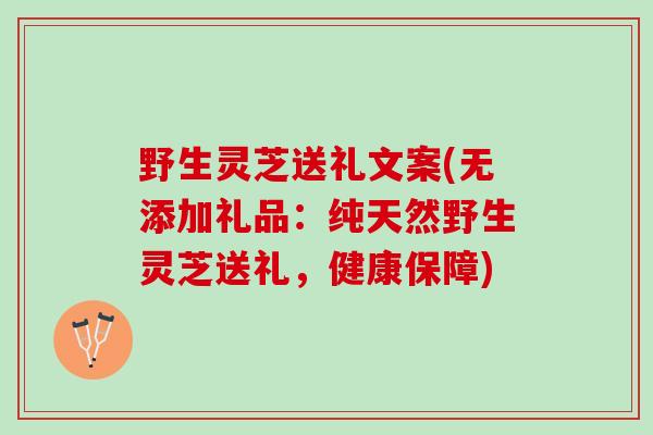 野生灵芝送礼文案(无添加礼品:纯天然野生灵芝送礼,健康保障) 野生灵芝送礼文案(无添加礼品:纯天然野生灵芝送礼,健康保障)