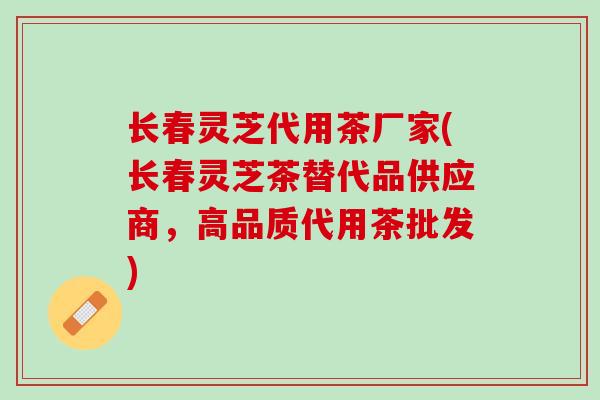 长春灵芝代用茶厂家(长春灵芝茶替代品供应商，高品质代用茶批发)
