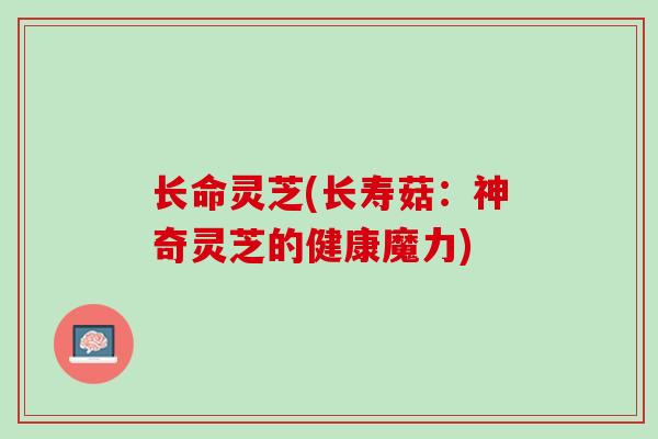 长命灵芝(长寿菇:神奇灵芝的健康魔力) 长命灵芝(长寿菇:神奇灵芝的健康魔力)