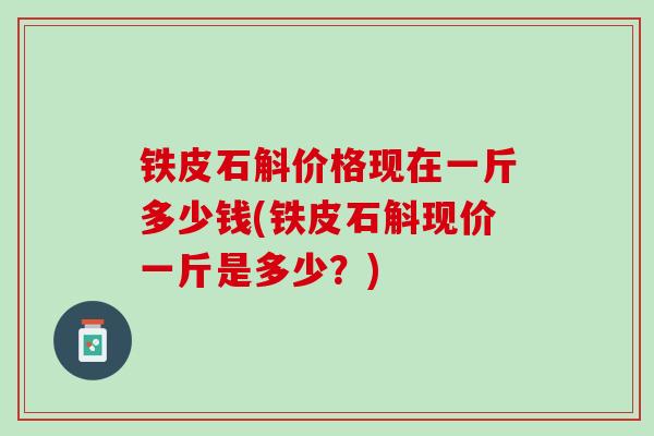 铁皮石斛价格现在一斤多少钱(铁皮石斛现价一斤是多少？)