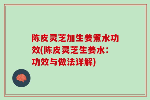 陈皮灵芝加生姜煮水功效(陈皮灵芝生姜水：功效与做法详解)