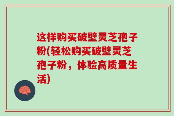 这样购买破壁灵芝孢子粉(轻松购买破壁灵芝孢子粉，体验高质量生活)