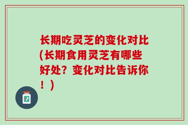 长期吃灵芝的变化对比(长期食用灵芝有哪些好处？变化对比告诉你！)