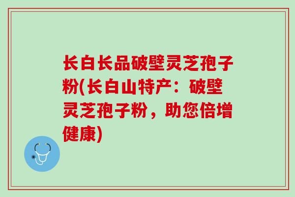 长白长品破壁灵芝孢子粉(长白山特产：破壁灵芝孢子粉，助您倍增健康)