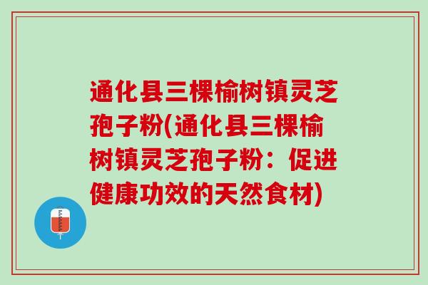 通化县三棵榆树镇灵芝孢子粉(通化县三棵榆树镇灵芝孢子粉：促进健康功效的天然食材)