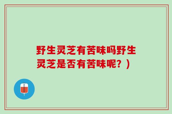 野生灵芝有苦味吗野生灵芝是否有苦味呢？)