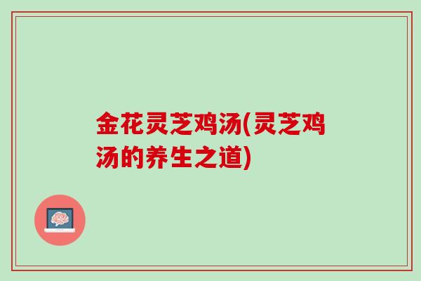 金花灵芝鸡汤(灵芝鸡汤的养生之道)