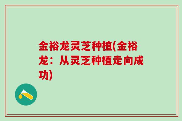 金裕龙灵芝种植(金裕龙：从灵芝种植走向成功)