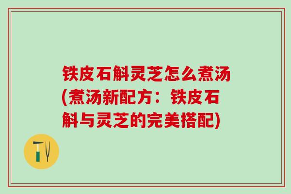 铁皮石斛灵芝怎么煮汤(煮汤新配方：铁皮石斛与灵芝的完美搭配)