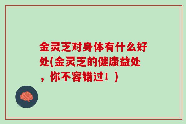 金灵芝对身体有什么好处(金灵芝的健康益处，你不容错过！)