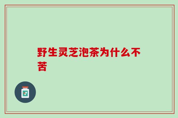 野生灵芝泡茶为什么不苦