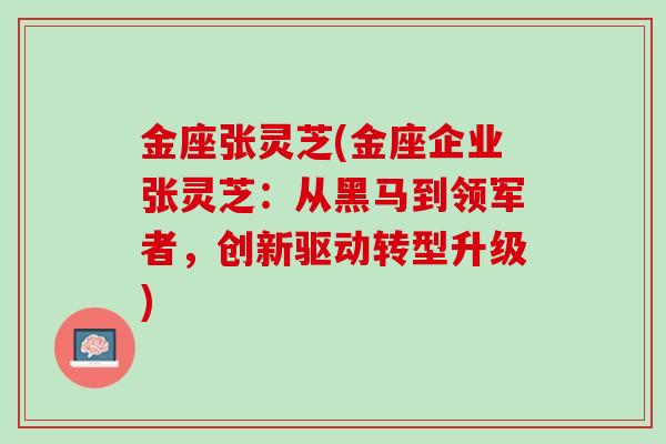 金座张灵芝(金座企业张灵芝：从黑马到领军者，创新驱动转型升级)