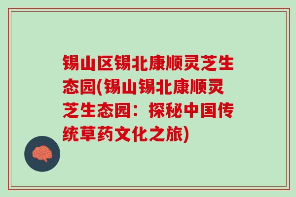 锡山区锡北康顺灵芝生态园(锡山锡北康顺灵芝生态园：探秘中国传统草药文化之旅)