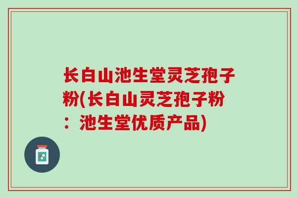 长白山池生堂灵芝孢子粉(长白山灵芝孢子粉：池生堂优质产品)