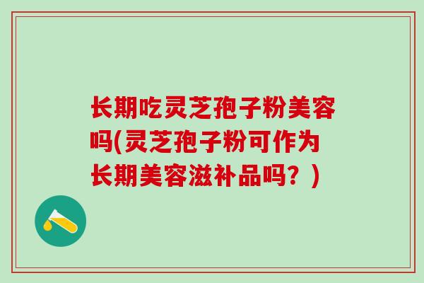 长期吃灵芝孢子粉美容吗(灵芝孢子粉可作为长期美容滋补品吗？)
