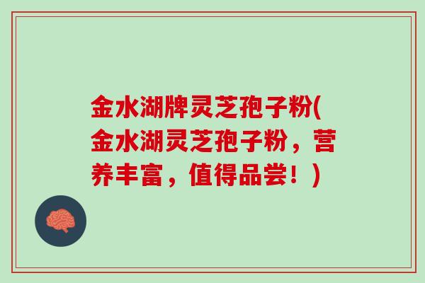 金水湖牌灵芝孢子粉(金水湖灵芝孢子粉，营养丰富，值得品尝！)
