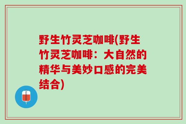 野生竹灵芝咖啡(野生竹灵芝咖啡：大自然的精华与美妙口感的完美结合)