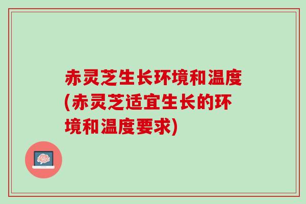 赤灵芝生长环境和温度(赤灵芝适宜生长的环境和温度要求)