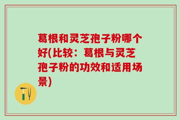 葛根和灵芝孢子粉哪个好(比较：葛根与灵芝孢子粉的功效和适用场景)