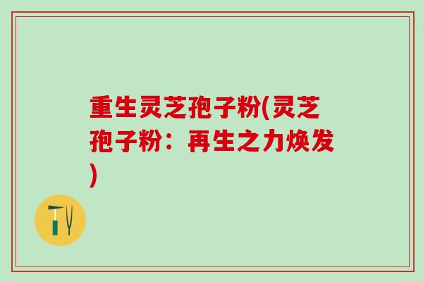 重生灵芝孢子粉(灵芝孢子粉：再生之力焕发)