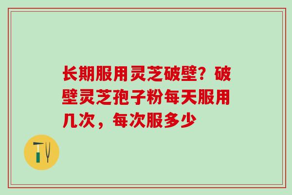 长期服用灵芝破壁？破壁灵芝孢子粉每天服用几次，每次服多少