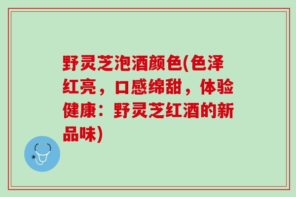 野灵芝泡酒颜色(色泽红亮，口感绵甜，体验健康：野灵芝红酒的新品味)