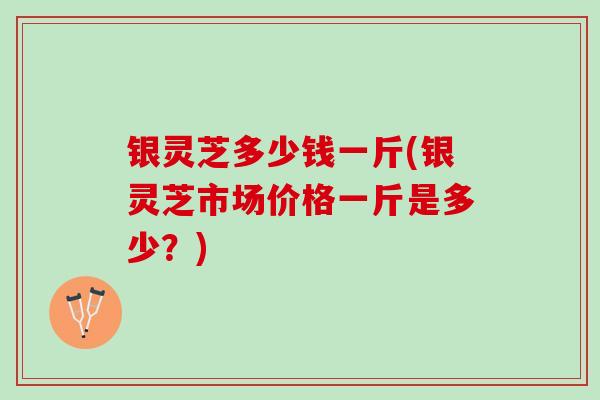 银灵芝多少钱一斤(银灵芝市场价格一斤是多少？)