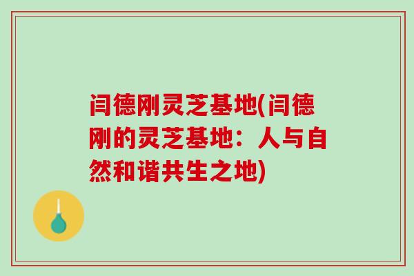 闫德刚灵芝基地(闫德刚的灵芝基地：人与自然和谐共生之地)