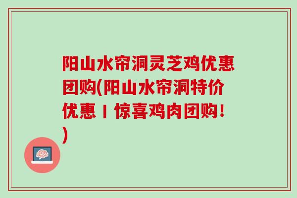 阳山水帘洞灵芝鸡优惠团购(阳山水帘洞特价优惠丨惊喜鸡肉团购!) 阳山水帘洞灵芝鸡优惠团购(阳山水帘洞特价优惠丨惊喜鸡肉团购!)