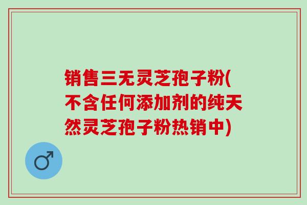 销售三无灵芝孢子粉(不含任何添加剂的纯天然灵芝孢子粉热销中)