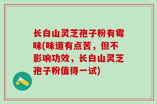 长白山灵芝孢子粉有霉味(味道有点苦，但不影响功效，长白山灵芝孢子粉值得一试)