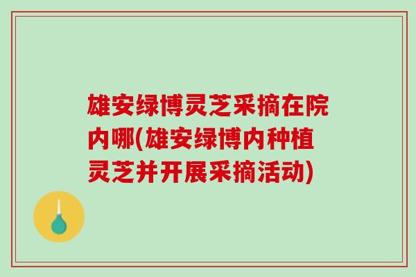 雄安绿博灵芝采摘在院内哪(雄安绿博内种植灵芝并开展采摘活动)