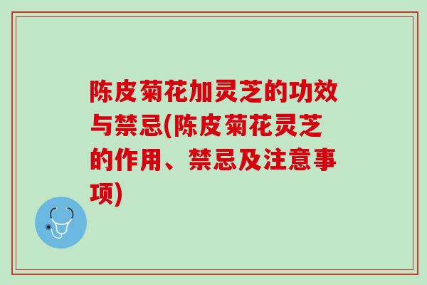 陈皮菊花加灵芝的功效与禁忌(陈皮菊花灵芝的作用、禁忌及注意事项) 陈皮菊花加灵芝的功效与禁忌(陈皮菊花灵芝的作用、禁忌及注意事项)
