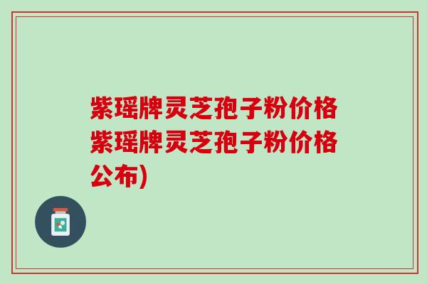 紫瑶牌灵芝孢子粉价格紫瑶牌灵芝孢子粉价格公布)