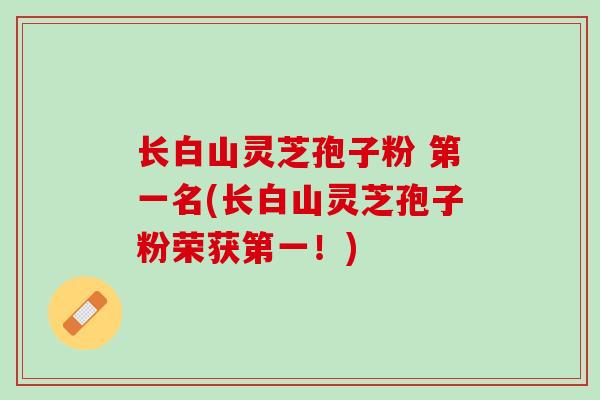 长白山灵芝孢子粉 第一名(长白山灵芝孢子粉荣获第一！)