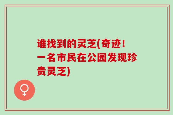 谁找到的灵芝(奇迹!一名市民在公园发现珍贵灵芝) 谁找到的灵芝(奇迹!一名市民在公园发现珍贵灵芝)