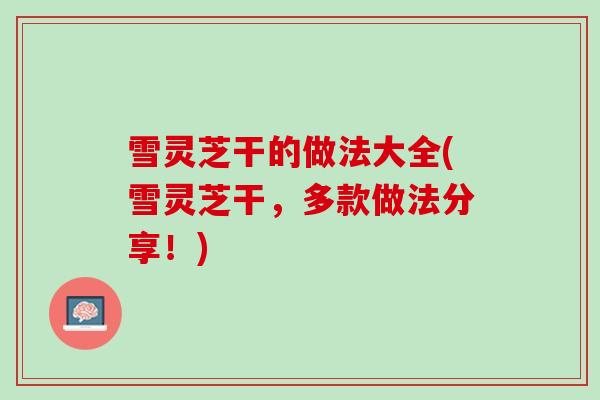 雪灵芝干的做法大全(雪灵芝干，多款做法分享！)
