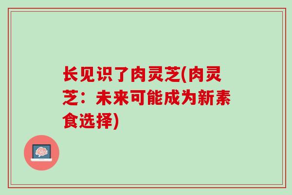 长见识了肉灵芝(肉灵芝：未来可能成为新素食选择)