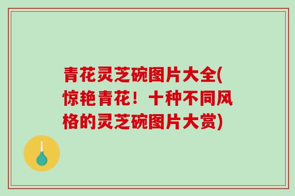 青花灵芝碗图片大全(惊艳青花！十种不同风格的灵芝碗图片大赏)