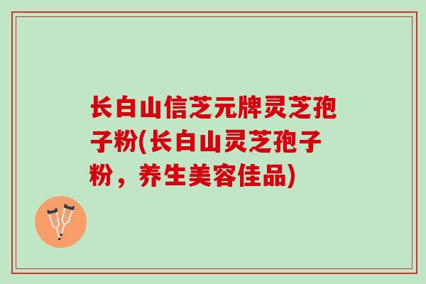 长白山信芝元牌灵芝孢子粉(长白山灵芝孢子粉，养生美容佳品)