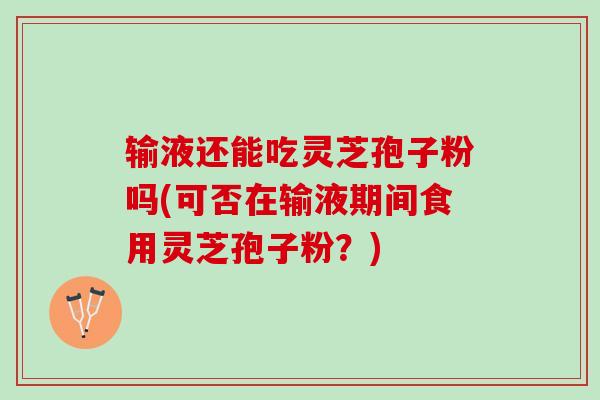 输液还能吃灵芝孢子粉吗(可否在输液期间食用灵芝孢子粉？)