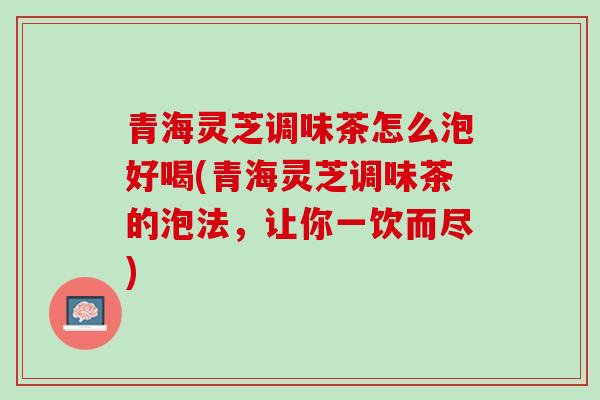 青海灵芝调味茶怎么泡好喝(青海灵芝调味茶的泡法，让你一饮而尽)