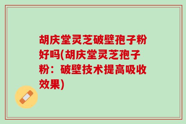 胡庆堂灵芝破壁孢子粉好吗(胡庆堂灵芝孢子粉：破壁技术提高吸收效果)