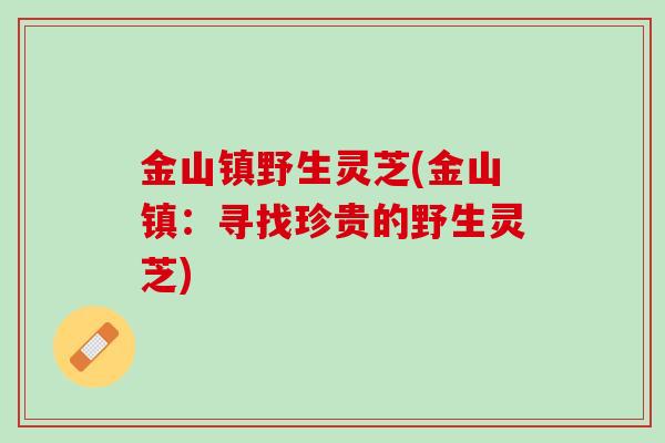 金山镇野生灵芝(金山镇：寻找珍贵的野生灵芝)