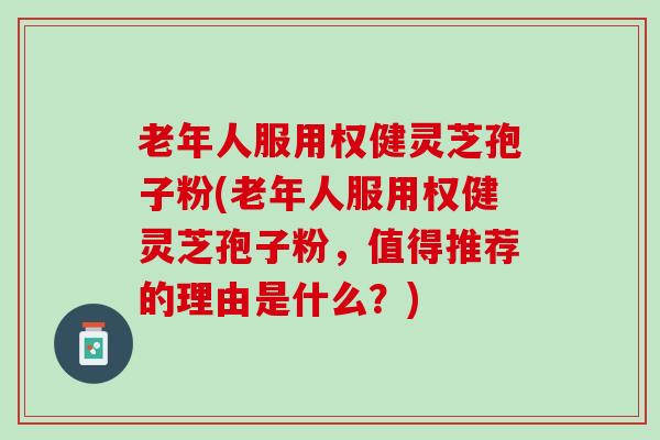 老年人服用权健灵芝孢子粉(老年人服用权健灵芝孢子粉，值得推荐的理由是什么？)