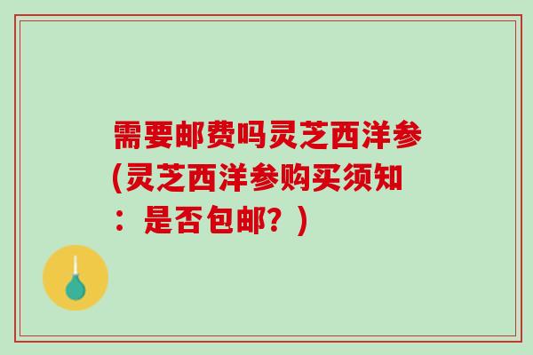 需要邮费吗灵芝西洋参(灵芝西洋参购买须知：是否包邮？)