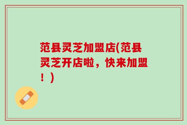 范县灵芝加盟店(范县灵芝开店啦，快来加盟！)